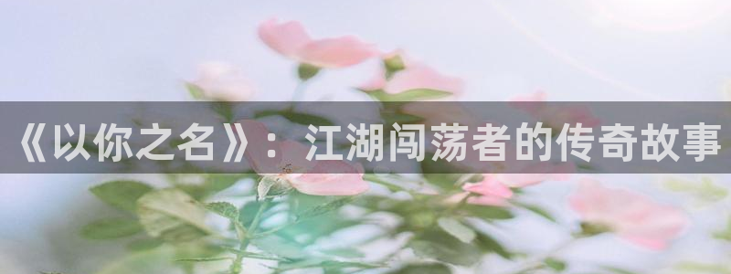 女神漫画在：《以你之名》：江湖闯荡者的传奇故事