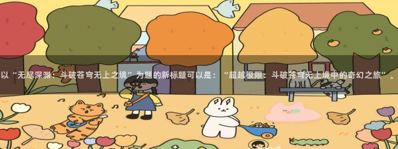 女神漫画免费漫画登录首页：以“无尽深渊：斗破苍穹无上之境”为题的新标题可以是：“超越极限：斗破苍穹无上境中的奇幻之旅”。