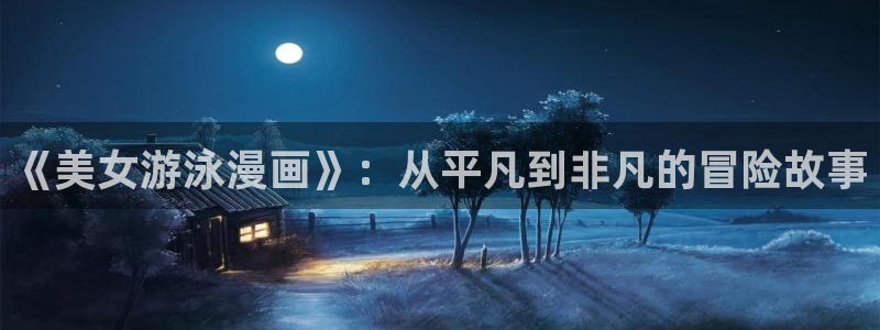 女神漫画免费观看网站：《美女游泳漫画》：从平凡到非凡的冒险故事